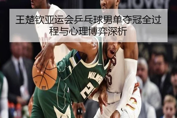 王楚钦亚运会乒乓球男单夺冠全过程与心理博弈深析（qiedingjing）